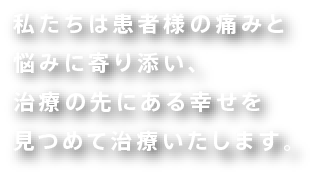 私たちは患者様の痛み悩みに寄り添い、治療の先にある幸せを見つめて治療いたします。
